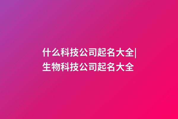 什么科技公司起名大全|生物科技公司起名大全